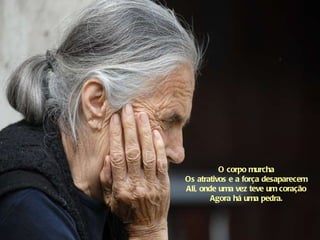 O corpo murcha Os atrativos e a força desaparecem Ali, onde uma vez teve um coração Agora há uma pedra. 