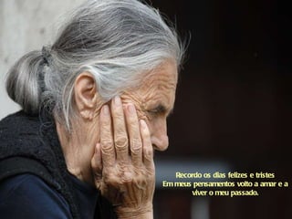Recordo os dias felizes e tristes Em meus pensamentos volto a amar e a viver o meu passado. 