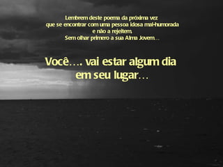 Lembrem deste poema da próxima vez  que se encontrar com uma pessoa idosa mal-humorada e não a rejeitem, Sem olhar primero a sua Alma Jovem… Você…. vai estar algum dia  em seu lugar…     