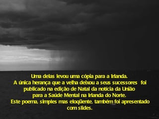 Uma delas levou uma cópia para a Irlanda.  A única herança que a velha deixou a seus sucessores  foi publicado na edição de Natal da notícia da União  para a Saúde Mental na Irlanda do Norte.  Este poema, simples mas eloqüente, também foi apresentado com slides.   