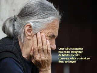 Uma velha rabugenta não muito inteligente de hábitos incertos, com seus olhos sonhadores fixos ao longe?   