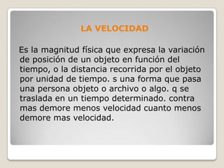 LA VELOCIDAD
Es la magnitud física que expresa la variación
de posición de un objeto en función del
tiempo, o la distancia...