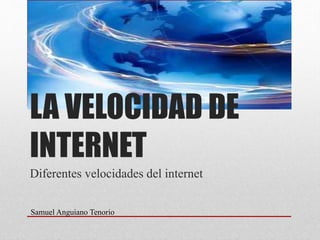 LA VELOCIDAD DE
INTERNET
Diferentes velocidades del internet
Samuel Anguiano Tenorio
 