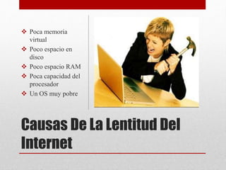 Causas De La Lentitud Del
Internet
 Poca memoria
virtual
 Poco espacio en
disco
 Poco espacio RAM
 Poca capacidad del
procesador
 Un OS muy pobre
 