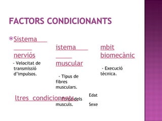  Sistema
                  istema                mbit
 nerviós                                biomecànic
 - Velocitat de   muscular
 transmissió                             - Execució
 d’impulsos.                            tècnica.
                    - Tipus de
                  fibres
                  musculars.
                                 Edat
  ltres condicionantsdels
                - Força
                  musculs.       Sexe
 