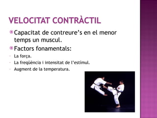  Capacitat de contreure’s en el menor
  temps un muscul.
 Factors fonamentals:
-   La força.
-   La freqüència i intensitat de l’estímul.
-   Augment de la temperatura.
 