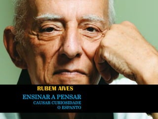 Inspiração Rubem Alves 
ENSINAR A PENSAR 
CAUSAR CURIOSIDADE 
O ESPANTO 
RUBEM AlVES  
