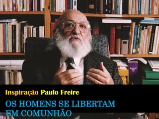 OS HOMENS SE LIBERTAM EM COMUNHÃO 
Inspiração Paulo Freire  