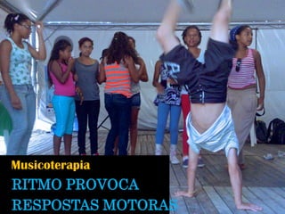 Musicoterapia 
RITMO PROVOCA 
RESPOSTAS MOTORAS  