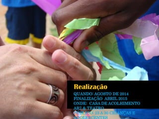 Realização 
QUANDO: AGOSTO DE 2014 FINALIZAÇÃO ABRIL 2015 
ONDE: CASA DE ACOLHIMENTO AR7 & TEATRO 
PÚBLICO: 23 A 30 CRIANÇAS E ADOLESCENTES  
