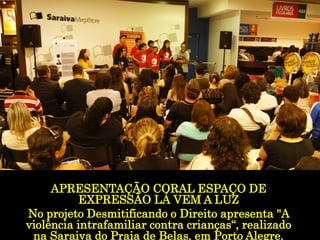 APRESENTAÇÃOCORAL ESPAÇO DE EXPRESSÃO LÁ VEM A LUZ 
No projeto Desmitificando o Direito apresenta "A violência intrafamiliarcontra crianças“, realizado na Saraiva do Praia de Belas, em Porto Alegre.  