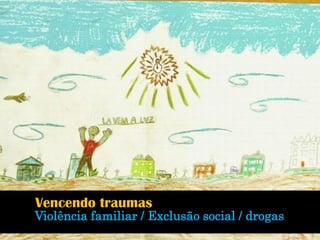 Violência familiar /Exclusão social / drogas 
Vencendo traumas  