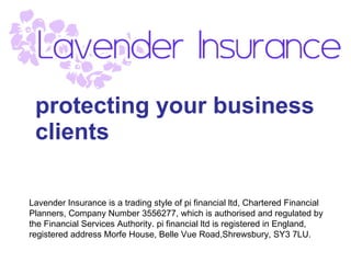 protecting your business clients Lavender Insurance is a trading style of pi financial ltd, Chartered Financial Planners, Company Number 3556277, which is authorised and regulated by the Financial Services Authority. pi financial ltd is registered in England, registered address Morfe House, Belle Vue Road, Shrewsbury, SY3 7LU. 