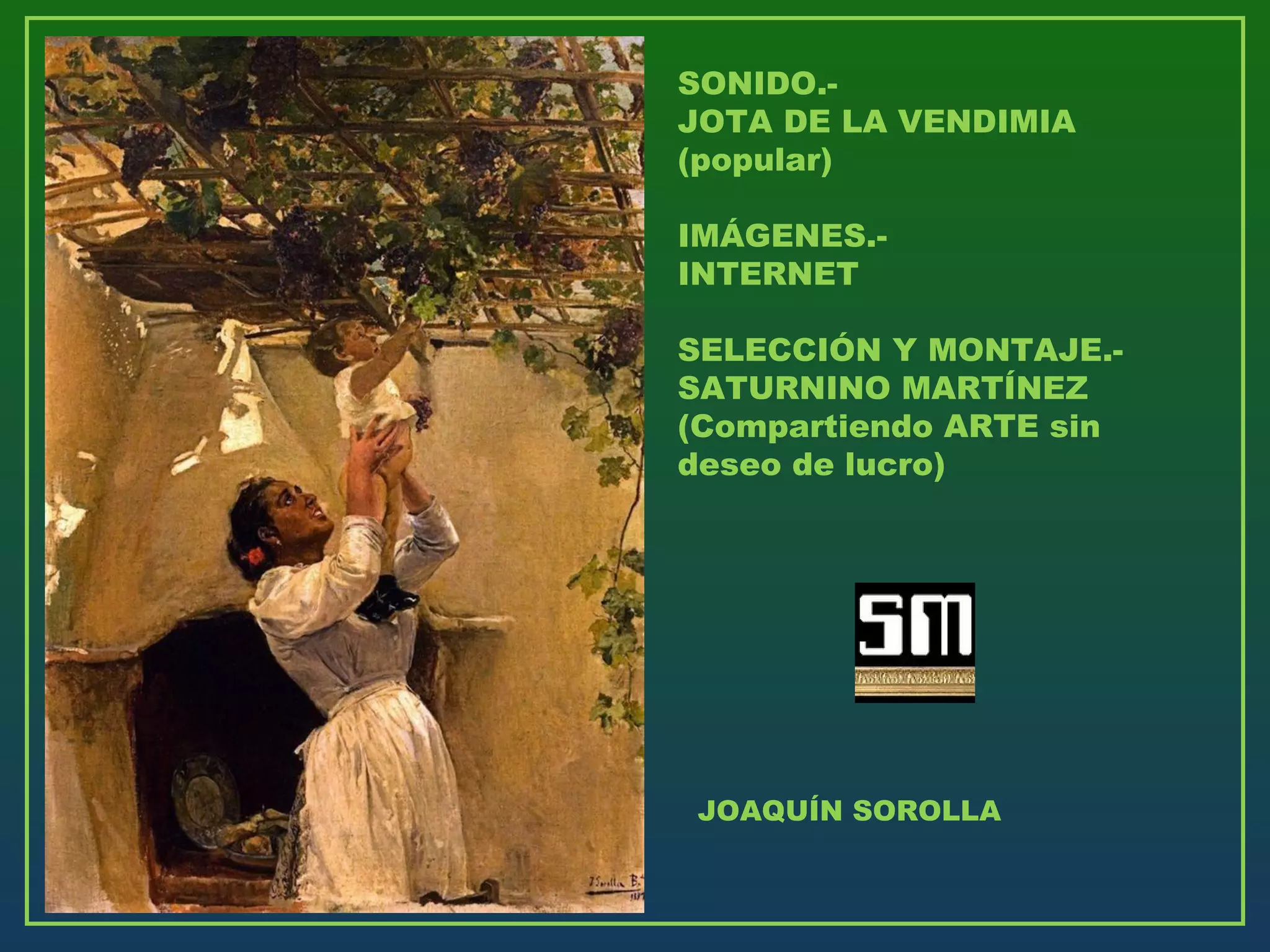 JOAQUÍN SOROLLA
SONIDO.-
JOTA DE LA VENDIMIA
(popular)
IMÁGENES.-
INTERNET
SELECCIÓN Y MONTAJE.-
SATURNINO MARTÍNEZ
(Compartiendo ARTE sin
deseo de lucro)