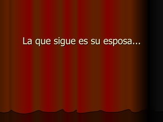 La que sigue es su esposa... 