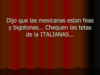 Dijo que las mexicanas estan feas y bigotonas... Chequen las tetas de la ITALIANAS... 