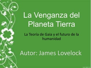 La Venganza del
  Planeta Tierra
 La Teoría de Gaia y el futuro de la
            humanidad


Autor: James Lovelock
 