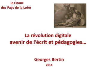 La révolution digitale 
avenir de l’écrit et pédagogies… 
Georges Bertin 
2014 
le Cnam 
des Pays de la Loire 
 