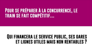 Pour se préparer à la concurrence, le
train se fait compétitif…
Qui financera le service public, ses gares
et lignes utiles mais non rentables ?
 