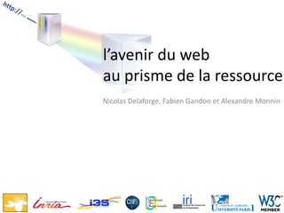 l’avenir du web
au prisme de la ressource
Nicolas Delaforge, Fabien Gandon et Alexandre Monnin
 