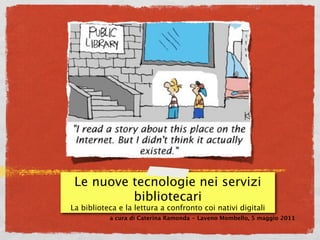 Le nuove tecnologie nei servizi
          bibliotecari
La biblioteca e la lettura a confronto coi nativi digitali
           a cura di Caterina Ramonda - Laveno Mombello, 5 maggio 2011
 