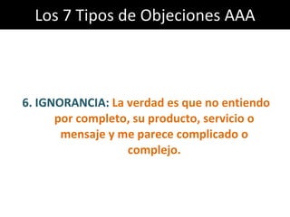 Los 7 Tipos de Objeciones AAA 6. IGNORANCIA:  La verdad es que no entiendo por completo, su producto, servicio o mensaje y me parece complicado o complejo. 