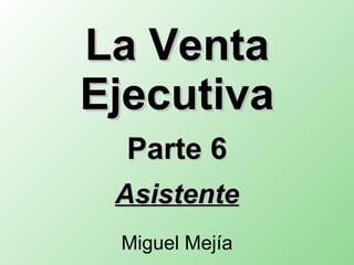 La Venta Ejecutiva Parte 6 Asistente Miguel Mejía 