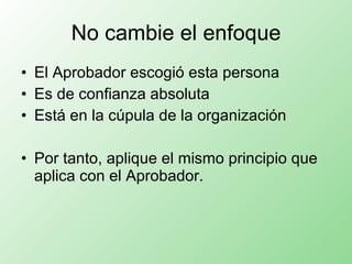 No cambie el enfoque El Aprobador escogió esta persona Es de confianza absoluta Está en la cúpula de la organización Por tanto, aplique el mismo principio que aplica con el Aprobador. 
