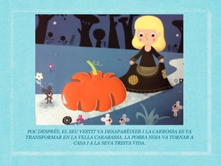 POC DESPRÉS, EL SEU VESTIT VA DESAPARÈIXER I LA CARROSSA ES VA
TRANSFORMAR EN LA VELLA CARABASSA. LA POBRA NOIA VA TORNAR A
CASA I A LA SEVA TRISTA VIDA.
 
