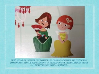 PERÒ AVIAT ES VAN FER LES DOTZE I LES CAMPANADES DEL RELLOTGE VAN
COMENÇAR A SONAR. RÀPIDAMENT, LA VENTAFOCS VA DESAPARÈIXER SENSE
HAVER DIT EL SEU NOM AL PRÍNCEP.
 