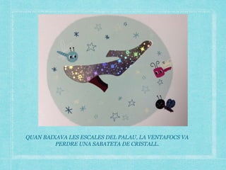 QUAN BAIXAVA LES ESCALES DEL PALAU, LA VENTAFOCS VA
PERDRE UNA SABATETA DE CRISTALL.
 