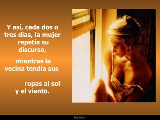 Y así, cada dos o tres días, la mujer  repetía su discurso, mientras la vecina tendía sus  ropas al sol y el viento. . 
