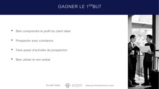 • Bien comprendre le profil du client idéal
• Prospecter avec constance
• Faire assez d’activités de prospection
• Bien utiliser le non-verbal
GAGNER LE 1ERBUT
 