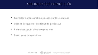 • Travaillez sur les problèmes, pas sur les solutions
• Cessez de qualifier en début de processus
• Ralentissez pour conclure plus vite
• Posez plus de questions
APPLIQUEZ CES POINTS CLÉS
 