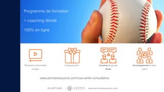 Programme de formation
+ coaching illimité
100% en ligne
15 sessions de formation
en ligne
3 sessions boni Coaching de groupe
illimité
Accompagnement et retro-
action
www.primaressource.com/csa-vente-consultative
 