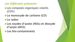 Les différents polluants:
Les composés organiques volatils
(COV):
Le monoxyde de carbone (CO)
Le radon
Les oxydes d’azote (NOx) et dioxyde
d’azote (NO2)
Les bio-contaminants
 