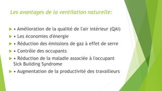 Les avantages de la ventilation naturelle:
 • Amélioration de la qualité de l'air intérieur (QAI)
 • Les économies d'énergie
 • Réduction des émissions de gaz à effet de serre
 • Contrôle des occupants
 • Réduction de la maladie associée à l'occupant
Sick Building Syndrome
 • Augmentation de la productivité des travailleurs
 