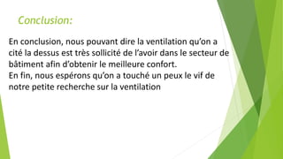 Conclusion:
En conclusion, nous pouvant dire la ventilation qu’on a
cité la dessus est très sollicité de l’avoir dans le secteur de
bâtiment afin d’obtenir le meilleure confort.
En fin, nous espérons qu’on a touché un peux le vif de
notre petite recherche sur la ventilation
 