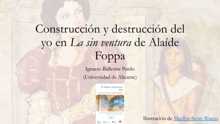 Construcción y destrucción del
yo en La sin ventura de Alaíde
Foppa
Ignacio Ballester Pardo
(Universidad de Alicante)
Ilustración de Marilyn Scott-Waters
 
