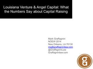 Louisiana Venture & Angel Capital: What
the Numbers Say about Capital Raising
Mark Graffagnini
NOEW 2014
New Orleans, LA 70130
mg@graffagninilaw.com
@GraffagniniLaw
Graffagninilaw.com
 
