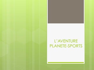L’AVENTURE
PLANETE-SPORTS
 