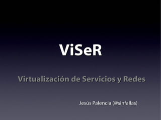 Virtualización de Servicios y RedesVirtualización de Servicios y Redes
ViSeRViSeR
Jesús Palencia (@sinfallas)Jesús Palencia (@sinfallas)
 