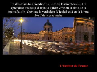 Tantas cosas he aprendido de ustedes, los hombres…., He aprendido que todo el mundo quiere vivir en la cima de la montaña, sin saber que la verdadera felicidad está en la forma de subir la escarpada. L'Institut de France 