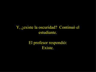 Y, ¿existe la oscuridad?  Continuó el estudiante. El profesor respondió: Existe. 