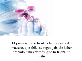 El joven se calló frente a la respuesta del maestro, que feliz, se regocijaba de haber probado, una vez más,  que la fe era un mito . 