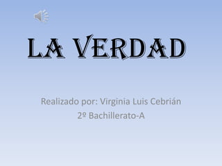 La verdad
Realizado por: Virginia Luis Cebrián
         2º Bachillerato-A
 