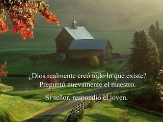 ¿Dios realmente creó todo lo que existe?
Preguntó nuevamente el maestro.
Si señor, respondió el joven.

 