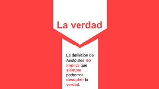 La verdad
La definición de
Aristóteles no
implica que
siempre
podremos
descubrir la
verdad.
 