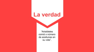 La verdad
“Aristóteles
comió x número
de aceitunas en
su vida”.
 