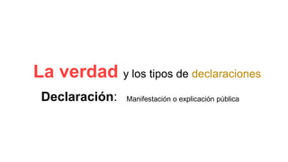 Declaración:
La verdad y los tipos de declaraciones
Manifestación o explicación pública
 